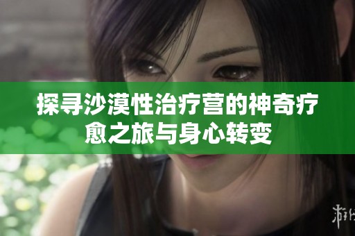 探寻沙漠性治疗营的神奇疗愈之旅与身心转变