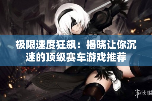 极限速度狂飙：揭晓让你沉迷的顶级赛车游戏推荐