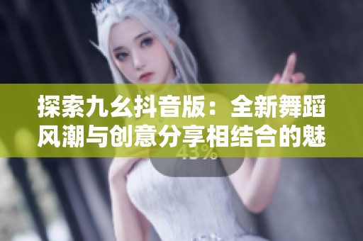 探索九幺抖音版：全新舞蹈风潮与创意分享相结合的魅力体验