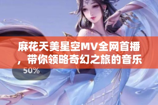麻花天美星空MV全网首播，带你领略奇幻之旅的音乐盛宴