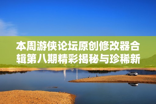 本周游侠论坛原创修改器合辑第八期精彩揭秘与珍稀新游推荐