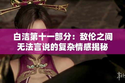 白洁第十一部分：敌伦之间无法言说的复杂情感揭秘