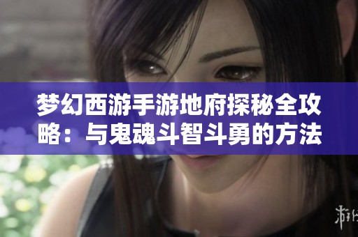 梦幻西游手游地府探秘全攻略：与鬼魂斗智斗勇的方法解析