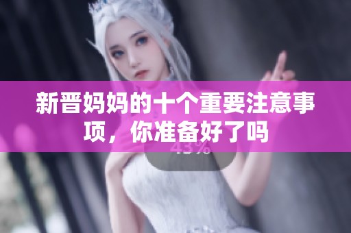 新晋妈妈的十个重要注意事项，你准备好了吗