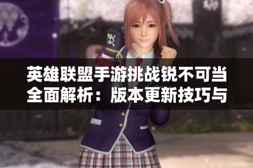 英雄联盟手游挑战锐不可当全面解析：版本更新技巧与攻略大揭秘