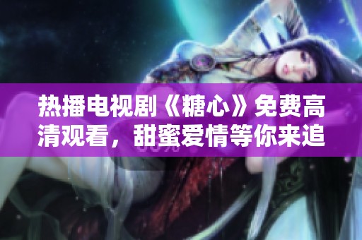 热播电视剧《糖心》免费高清观看，甜蜜爱情等你来追踪