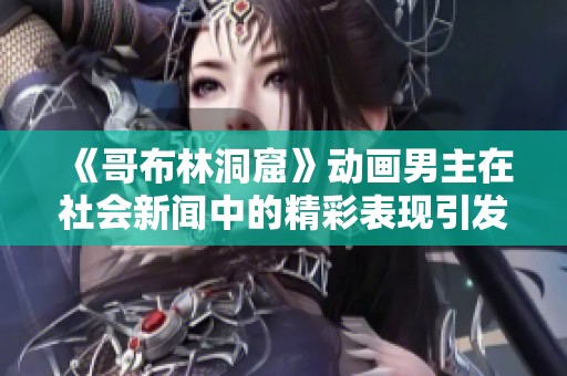 《哥布林洞窟》动画男主在社会新闻中的精彩表现引发热议