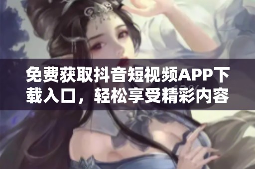 免费获取抖音短视频APP下载入口，轻松享受精彩内容!