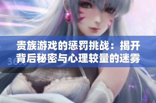 贵族游戏的惩罚挑战：揭开背后秘密与心理较量的迷雾之旅