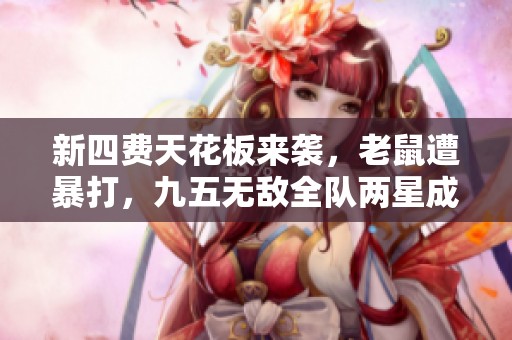 新四费天花板来袭，老鼠遭暴打，九五无敌全队两星成传奇！