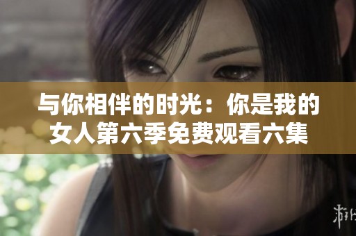 与你相伴的时光：你是我的女人第六季免费观看六集
