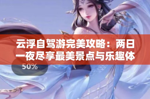 云浮自驾游完美攻略：两日一夜尽享最美景点与乐趣体验