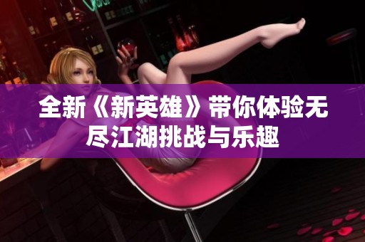 全新《新英雄》带你体验无尽江湖挑战与乐趣