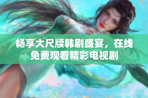 畅享大尺牍韩剧盛宴，在线免费观看精彩电视剧