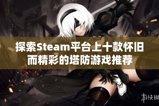 探索Steam平台上十款怀旧而精彩的塔防游戏推荐