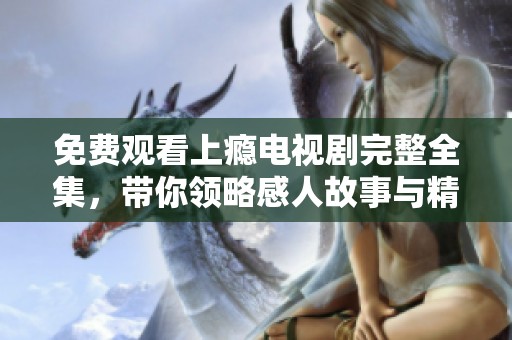 免费观看上瘾电视剧完整全集，带你领略感人故事与精彩剧情