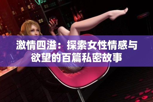 激情四溢：探索女性情感与欲望的百篇私密故事