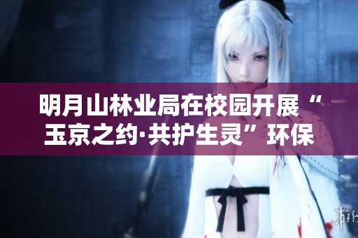 明月山林业局在校园开展“玉京之约·共护生灵”环保主题活动