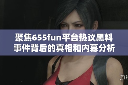 聚焦655fun平台热议黑料事件背后的真相和内幕分析