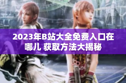 2023年B站大全免费入口在哪儿 获取方法大揭秘