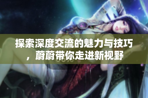 探索深度交流的魅力与技巧，蔚蔚带你走进新视野