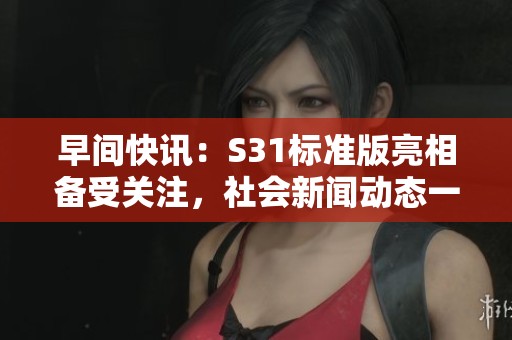 早间快讯：S31标准版亮相备受关注，社会新闻动态一览