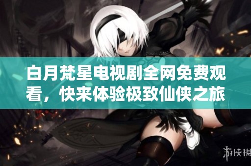 白月梵星电视剧全网免费观看，快来体验极致仙侠之旅