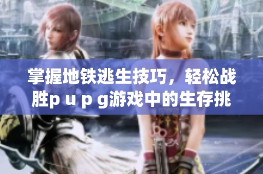 掌握地铁逃生技巧，轻松战胜p u p g游戏中的生存挑战