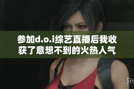 参加d.o.i综艺直播后我收获了意想不到的火热人气