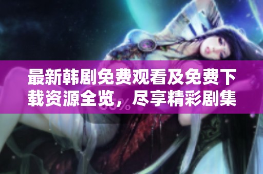 最新韩剧免费观看及免费下载资源全览，尽享精彩剧集