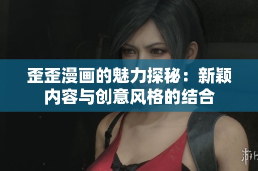 歪歪漫画的魅力探秘：新颖内容与创意风格的结合