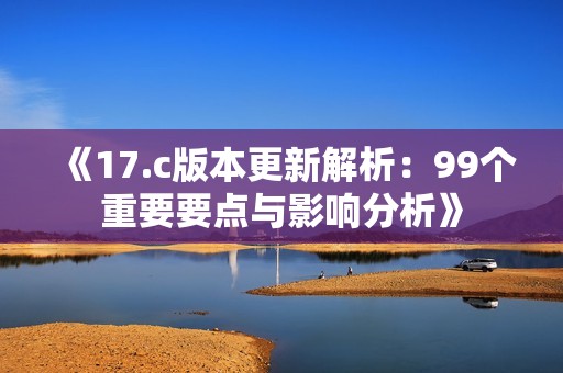 《17.c版本更新解析：99个重要要点与影响分析》
