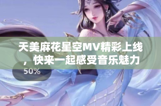 天美麻花星空MV精彩上线，快来一起感受音乐魅力