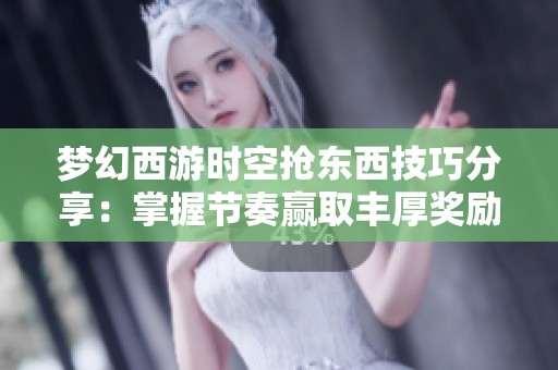 梦幻西游时空抢东西技巧分享：掌握节奏赢取丰厚奖励攻略