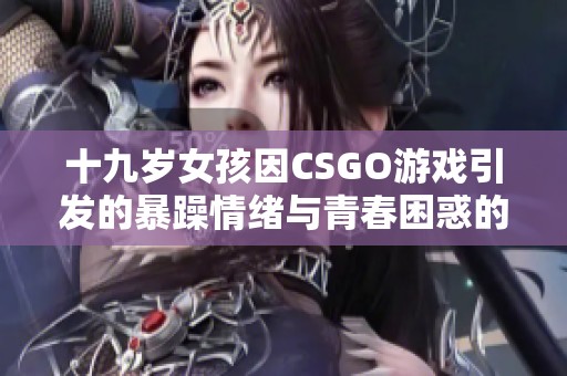 十九岁女孩因CSGO游戏引发的暴躁情绪与青春困惑的故事