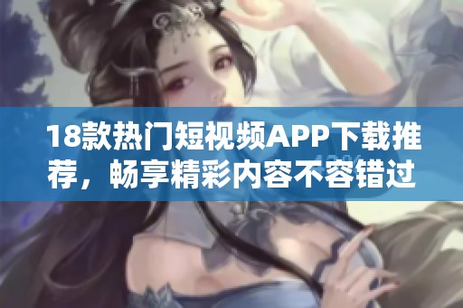 18款热门短视频APP下载推荐，畅享精彩内容不容错过