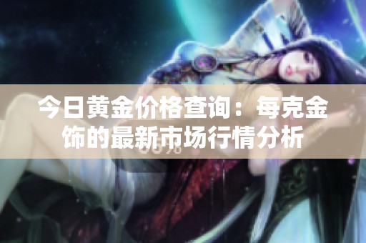今日黄金价格查询：每克金饰的最新市场行情分析