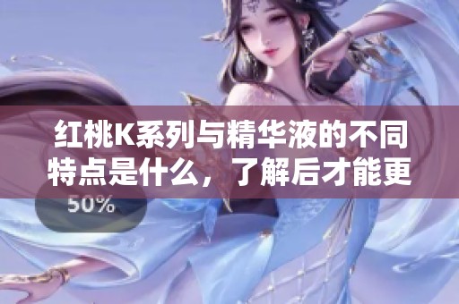 红桃K系列与精华液的不同特点是什么，了解后才能更好选择
