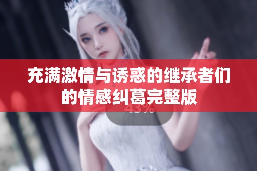 充满激情与诱惑的继承者们的情感纠葛完整版