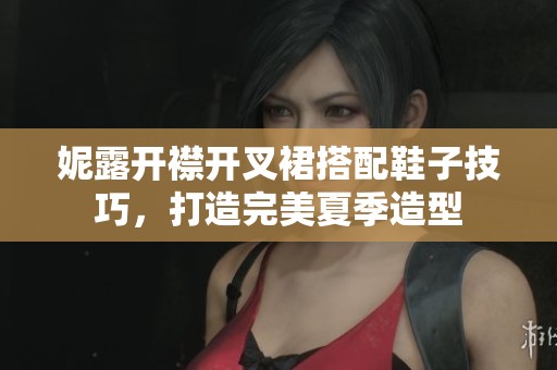 妮露开襟开叉裙搭配鞋子技巧，打造完美夏季造型