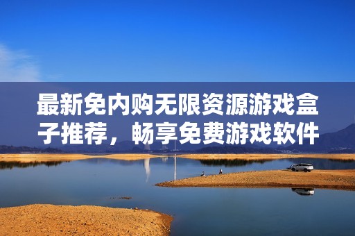 最新免内购无限资源游戏盒子推荐，畅享免费游戏软件合集揭秘
