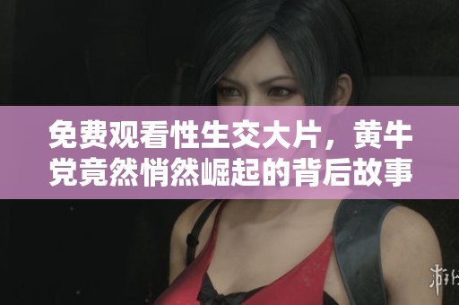 免费观看性生交大片，黄牛党竟然悄然崛起的背后故事