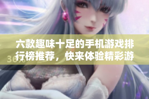 六款趣味十足的手机游戏排行榜推荐，快来体验精彩游戏吧！