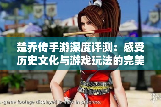楚乔传手游深度评测：感受历史文化与游戏玩法的完美交融