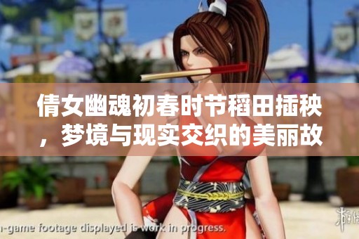 倩女幽魂初春时节稻田插秧，梦境与现实交织的美丽故事
