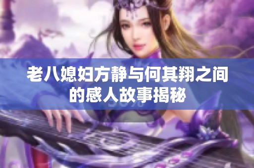 老八媳妇方静与何其翔之间的感人故事揭秘