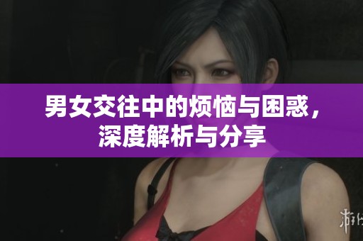 男女交往中的烦恼与困惑，深度解析与分享
