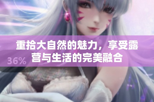 重拾大自然的魅力，享受露营与生活的完美融合