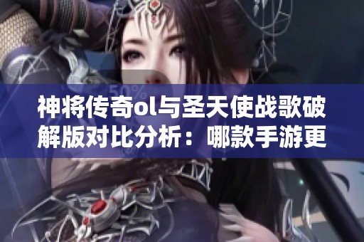 神将传奇ol与圣天使战歌破解版对比分析：哪款手游更具魅力和乐趣