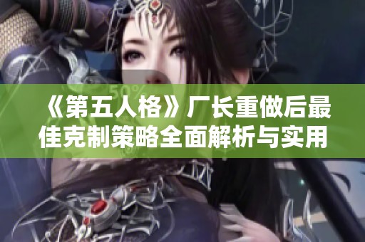 《第五人格》厂长重做后最佳克制策略全面解析与实用技巧分享